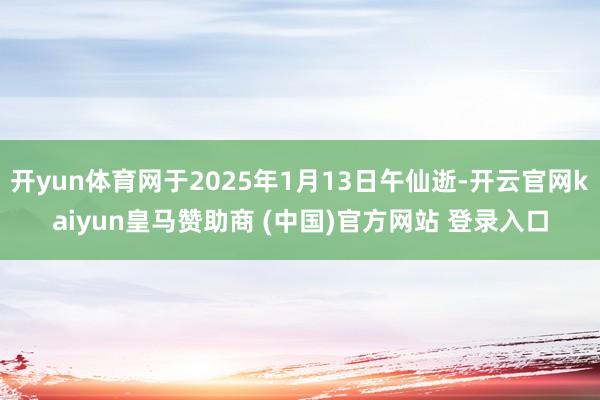 开yun体育网于2025年1月13日午仙逝-开云官网kaiyun皇马赞助商 (中国)官方网站 登录入口