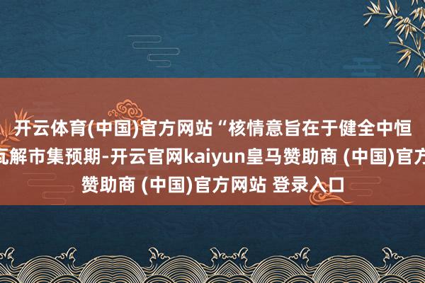 开云体育(中国)官方网站　　“核情意旨在于健全中恒久资金机制来瓦解市集预期-开云官网kaiyun皇马赞助商 (中国)官方网站 登录入口