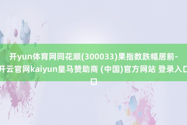 开yun体育网　　同花顺(300033)果指数跌幅居前-开云官网kaiyun皇马赞助商 (中国)官方网站 登录入口