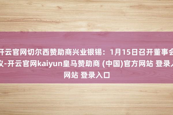 开云官网切尔西赞助商兴业银锡：1月15日召开董事会会议-开云官网kaiyun皇马赞助商 (中国)官方网站 登录入口