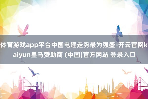 体育游戏app平台中国电建走势最为强盛-开云官网kaiyun皇马赞助商 (中国)官方网站 登录入口