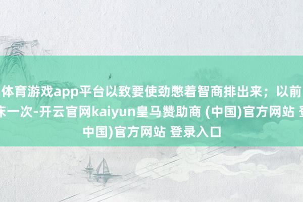 体育游戏app平台以致要使劲憋着智商排出来；以前夕里起床一次-开云官网kaiyun皇马赞助商 (中国)官方网站 登录入口