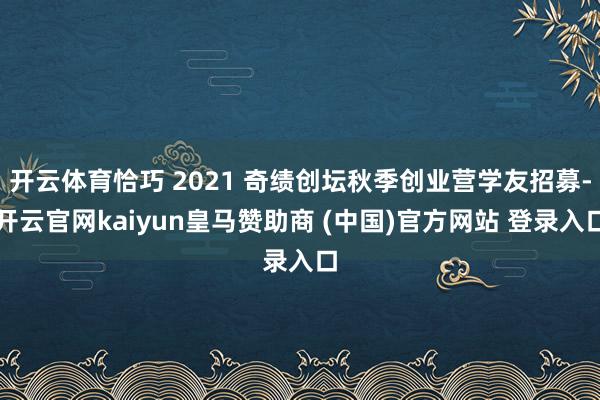 开云体育恰巧 2021 奇绩创坛秋季创业营学友招募-开云官网kaiyun皇马赞助商 (中国)官方网站 登录入口