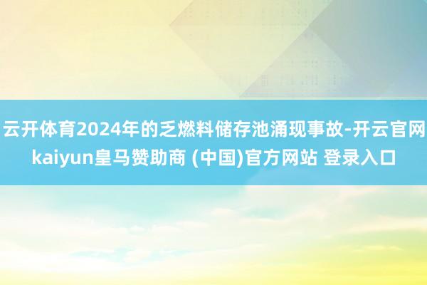 云开体育2024年的乏燃料储存池涌现事故-开云官网kaiyun皇马赞助商 (中国)官方网站 登录入口