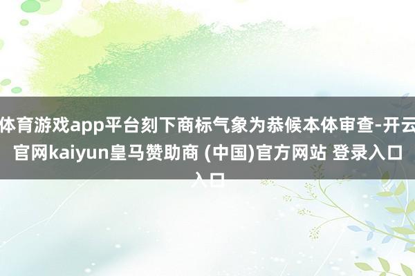 体育游戏app平台刻下商标气象为恭候本体审查-开云官网kaiyun皇马赞助商 (中国)官方网站 登录入口