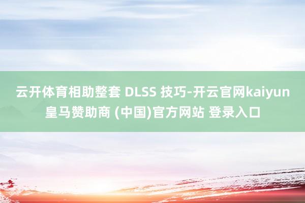云开体育相助整套 DLSS 技巧-开云官网kaiyun皇马赞助商 (中国)官方网站 登录入口