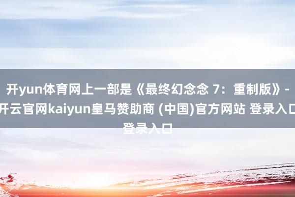 开yun体育网上一部是《最终幻念念 7:重制版》-开云官网kaiyun皇马赞助商 (中国)官方网站 登录入口