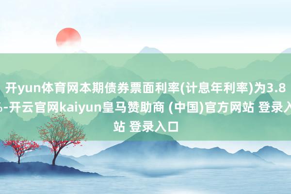 开yun体育网本期债券票面利率(计息年利率)为3.80%-开云官网kaiyun皇马赞助商 (中国)官方网站 登录入口