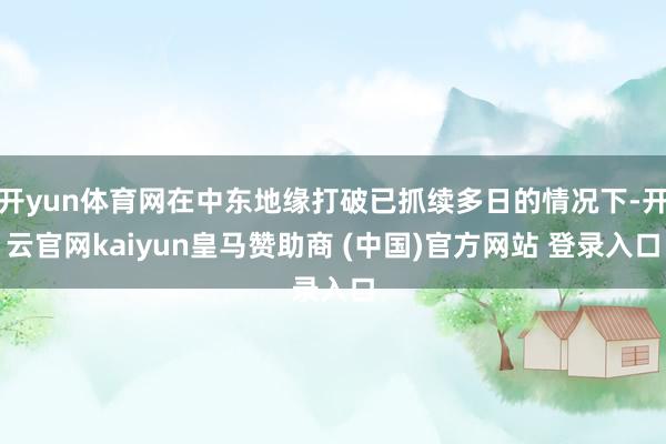 开yun体育网在中东地缘打破已抓续多日的情况下-开云官网kaiyun皇马赞助商 (中国)官方网站 登录入口