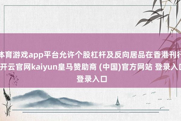 体育游戏app平台允许个股杠杆及反向居品在香港刊行-开云官网kaiyun皇马赞助商 (中国)官方网站 登录入口