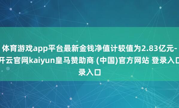 体育游戏app平台最新金钱净值计较值为2.83亿元-开云官网kaiyun皇马赞助商 (中国)官方网站 登录入口