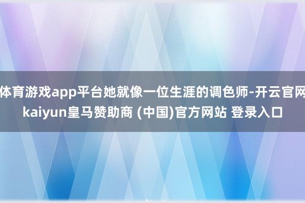体育游戏app平台她就像一位生涯的调色师-开云官网kaiyun皇马赞助商 (中国)官方网站 登录入口