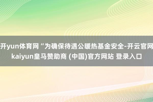 开yun体育网“为确保待遇公暖热基金安全-开云官网kaiyun皇马赞助商 (中国)官方网站 登录入口