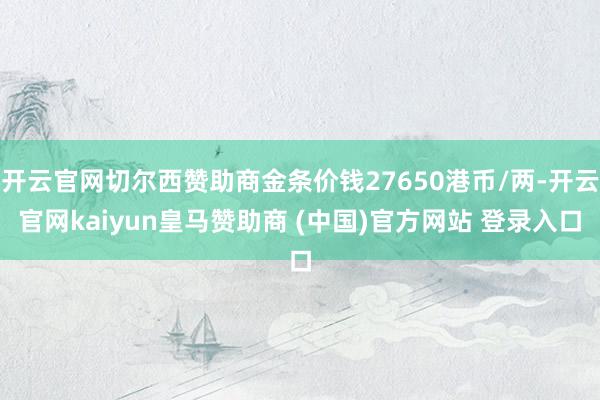 开云官网切尔西赞助商金条价钱27650港币/两-开云官网kaiyun皇马赞助商 (中国)官方网站 登录入口