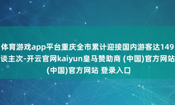 体育游戏app平台重庆全市累计迎接国内游客达1490.80万