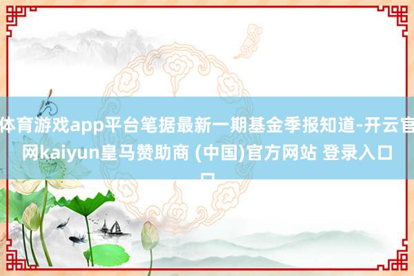 体育游戏app平台笔据最新一期基金季报知道-开云官网kaiy