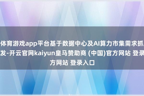 体育游戏app平台基于数据中心及AI算力市集需求抓续爆发-开