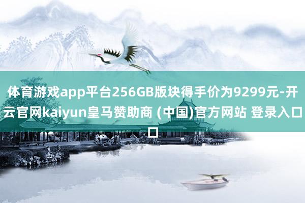 体育游戏app平台256GB版块得手价为9299元-开云官网