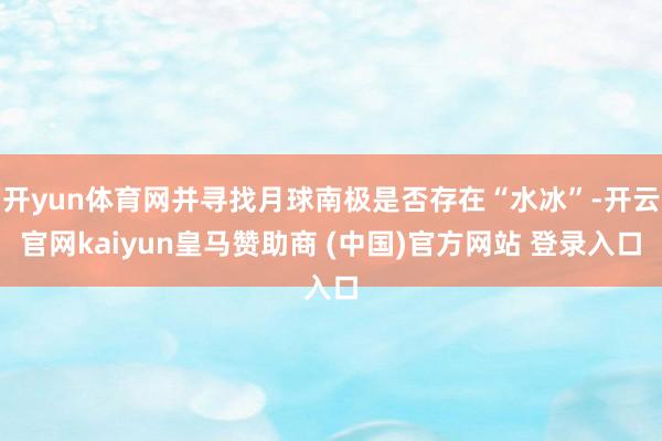 开yun体育网并寻找月球南极是否存在“水冰”-开云官网kai