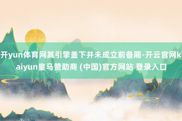 开yun体育网其引擎盖下并未成立前备厢-开云官网kaiyun皇马赞助商 (中国)官方网站 登录入口