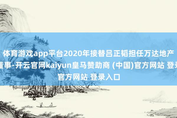 体育游戏app平台2020年接替吕正韬担任万达地产集团董事-