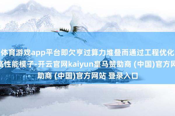 体育游戏app平台即欠亨过算力堆叠而通过工程优化也不错实现高