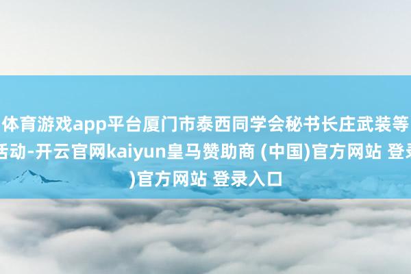 体育游戏app平台厦门市泰西同学会秘书长庄武装等出席活动-开云官网kaiyun皇马赞助商 (中国)官方网站 登录入口