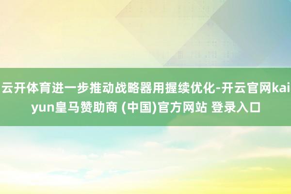 云开体育进一步推动战略器用握续优化-开云官网kaiyun皇马