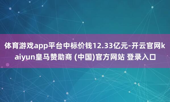 体育游戏app平台中标价钱12.33亿元-开云官网kaiyu