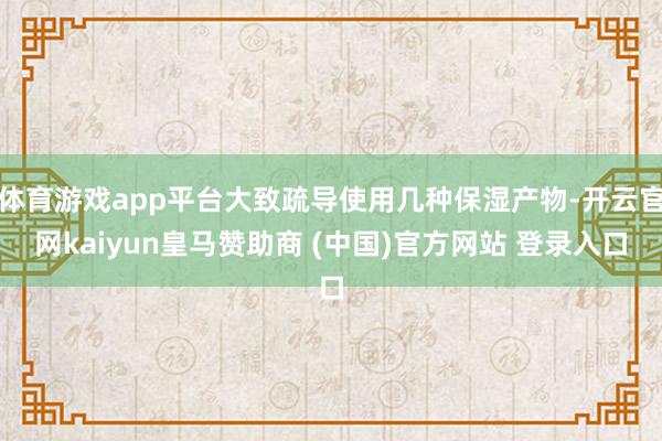 体育游戏app平台大致疏导使用几种保湿产物-开云官网kaiyun皇马赞助商 (中国)官方网站 登录入口