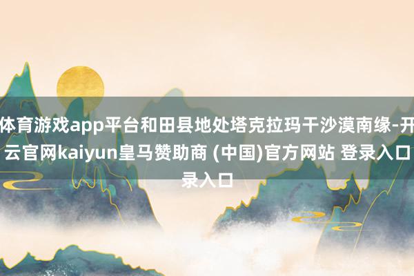 体育游戏app平台和田县地处塔克拉玛干沙漠南缘-开云官网ka