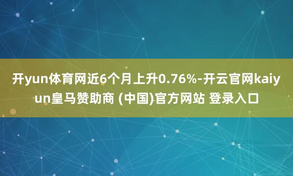 开yun体育网近6个月上升0.76%-开云官网kaiyun皇