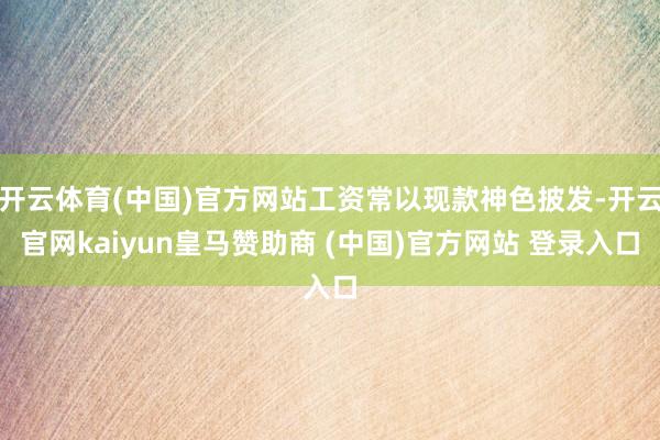 开云体育(中国)官方网站工资常以现款神色披发-开云官网kai