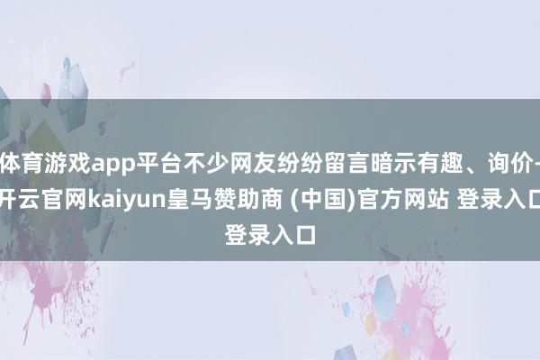 体育游戏app平台不少网友纷纷留言暗示有趣、询价-开云官网k