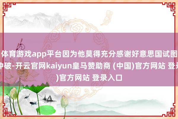 体育游戏app平台因为他莫得充分感谢好意思国试图斥逐冲破-开