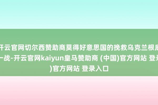 开云官网切尔西赞助商莫得好意思国的挽救乌克兰根底无力一战-开