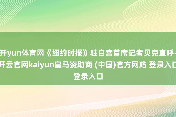 开yun体育网《纽约时报》驻白宫首席记者贝克直呼-开云官网k