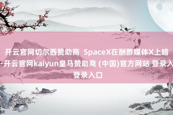 开云官网切尔西赞助商  SpaceX在酬酢媒体X上暗示-开云官网kaiyun皇马赞助商 (中国)官方网站 登录入口