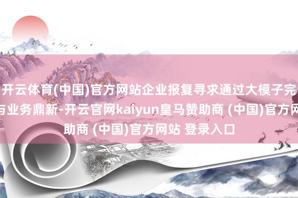 开云体育(中国)官方网站企业报复寻求通过大模子完结降本增效与
