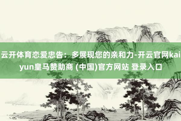 云开体育恋爱忠告：多展现您的亲和力-开云官网kaiyun皇马