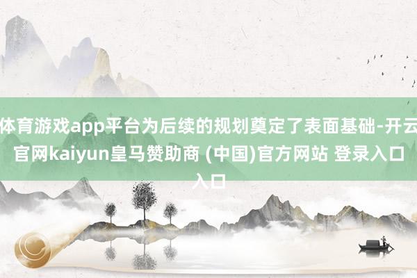 体育游戏app平台为后续的规划奠定了表面基础-开云官网kai