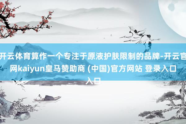 开云体育算作一个专注于原液护肤限制的品牌-开云官网kaiyu