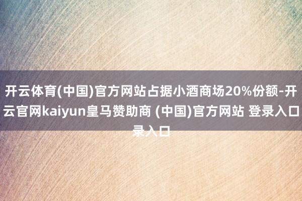 开云体育(中国)官方网站占据小酒商场20%份额-开云官网ka