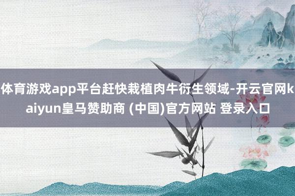 体育游戏app平台赶快栽植肉牛衍生领域-开云官网kaiyun