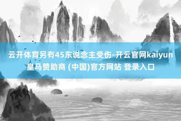 云开体育另有45东说念主受伤-开云官网kaiyun皇马赞助商