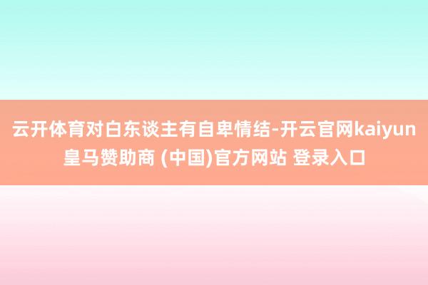云开体育对白东谈主有自卑情结-开云官网kaiyun皇马赞助商