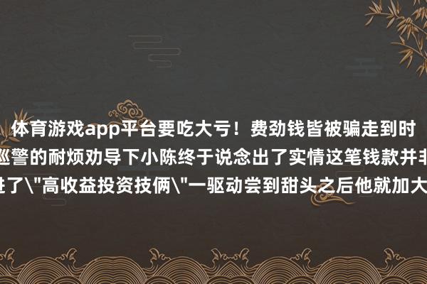 体育游戏app平台要吃大亏！费劲钱皆被骗走到时候后悔皆来不足！