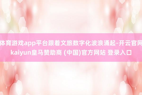体育游戏app平台跟着文旅数字化波浪涌起-开云官网kaiyu
