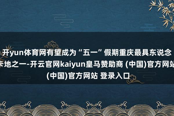 开yun体育网有望成为“五一”假期重庆最具东说念主气的打卡地
