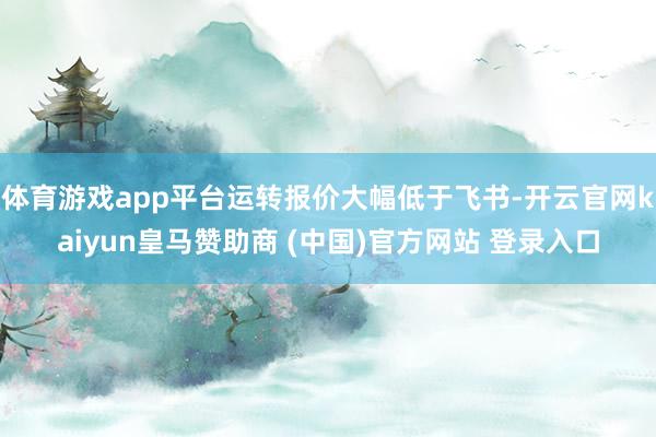 体育游戏app平台运转报价大幅低于飞书-开云官网kaiyun